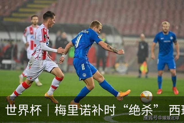 世界杯｜梅里诺补时“绝杀” 西班牙淘汰葡萄牙晋级八强