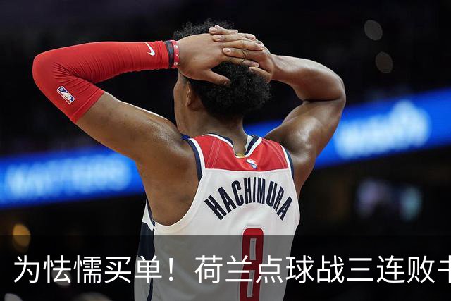 为怯懦买单！荷兰点球战三连败书写最差战绩 是宿命也是梦魇