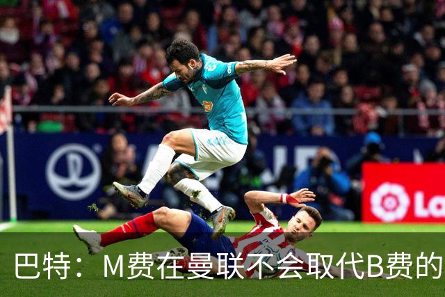 巴特：M费在曼联不会取代B费的位置 若去热刺他能成为核心