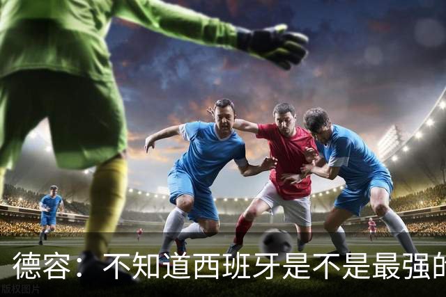 德容：不知道西班牙是不是最强的，目前阿根廷是卫冕冠军