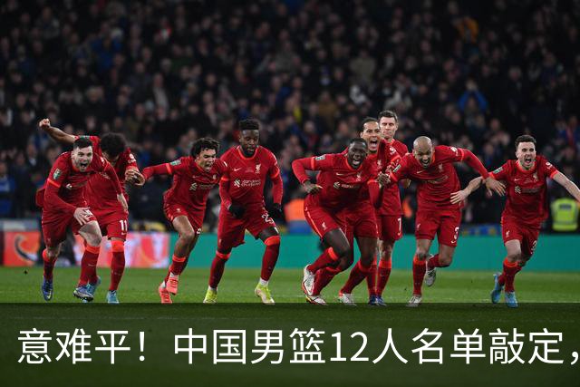 意难平！中国男篮12人名单敲定，多人高光无缘，最大遗珠太可惜