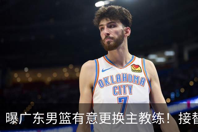 曝广东男篮有意更换主教练！接替杜锋三位候选人待选，朱芳雨进退两难