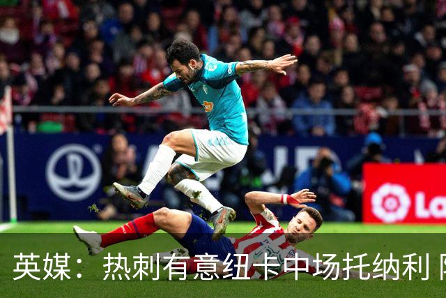 英媒：热刺有意纽卡中场托纳利 除巨额转会费外不会出售