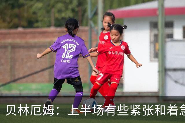 贝林厄姆：上半场有些紧张和着急 我们无球状态下高位逼抢很出色