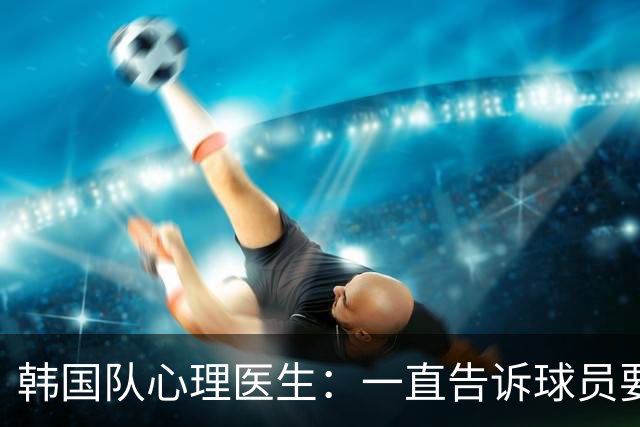 韩国队心理医生：一直告诉球员要按计划行事，首战不需要拼尽全力