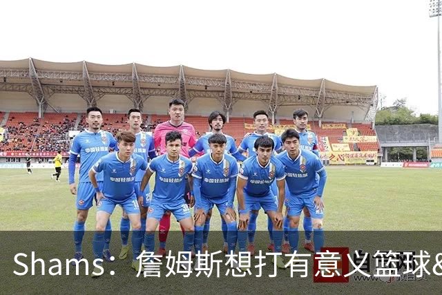 Shams：詹姆斯想打有意义篮球&每场保持竞争力 湖人近年变化巨大